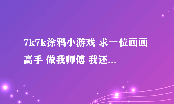 7k7k涂鸦小游戏 求一位画画高手 做我师傅 我还是有一点天分的 谢谢 QQ1289943421