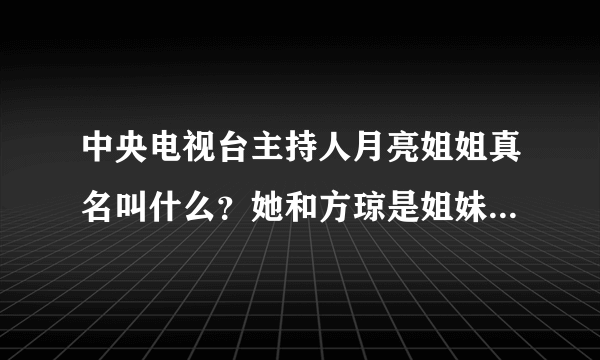 中央电视台主持人月亮姐姐真名叫什么？她和方琼是姐妹俩吗？俩人长的太象了