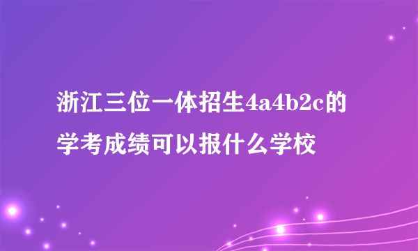 浙江三位一体招生4a4b2c的学考成绩可以报什么学校