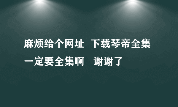 麻烦给个网址  下载琴帝全集  一定要全集啊   谢谢了