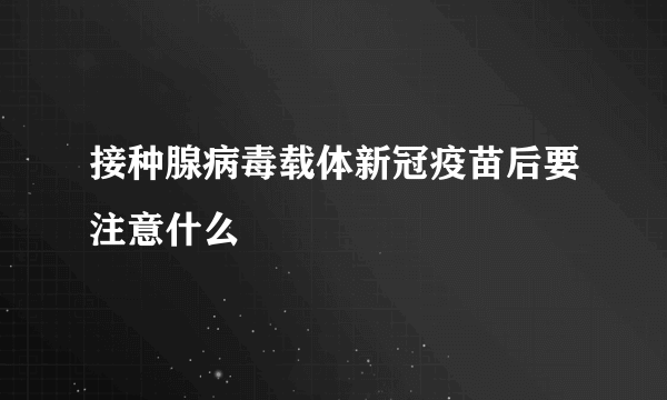 接种腺病毒载体新冠疫苗后要注意什么