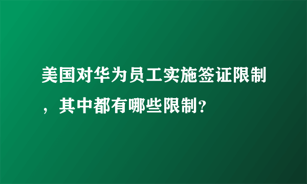 美国对华为员工实施签证限制，其中都有哪些限制？