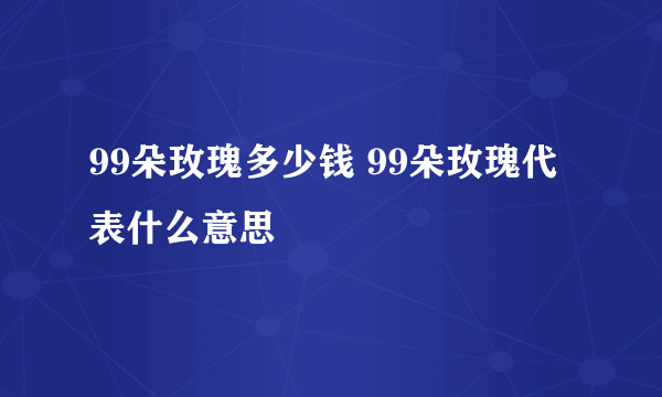 99朵玫瑰多少钱 99朵玫瑰代表什么意思