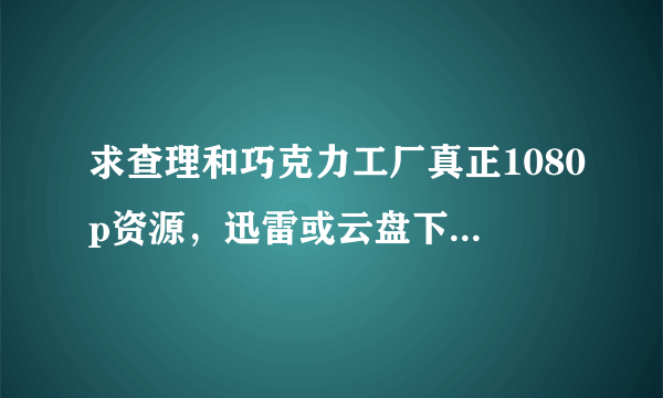 求查理和巧克力工厂真正1080p资源，迅雷或云盘下载都可，万分感谢！