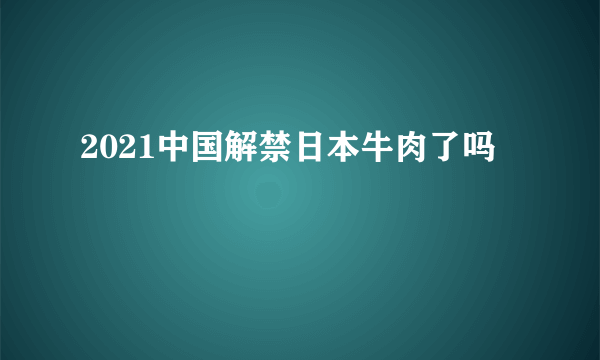 2021中国解禁日本牛肉了吗