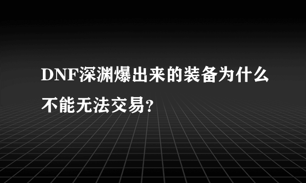 DNF深渊爆出来的装备为什么不能无法交易？