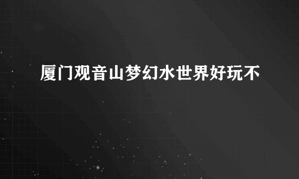 厦门观音山梦幻水世界好玩不