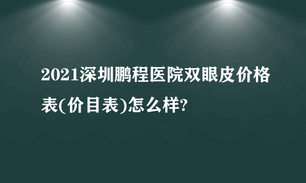 2021深圳鹏程医院双眼皮价格表(价目表)怎么样?