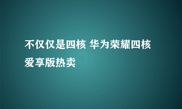 不仅仅是四核 华为荣耀四核爱享版热卖