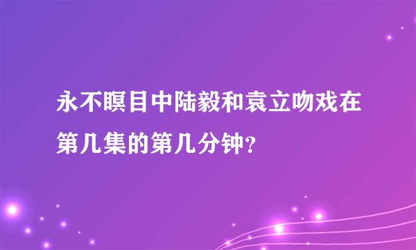 永不瞑目中陆毅和袁立吻戏在第几集的第几分钟？