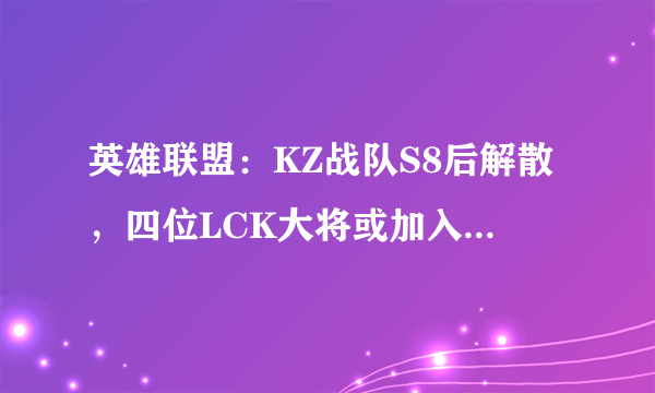 英雄联盟：KZ战队S8后解散，四位LCK大将或加入LPL战队！