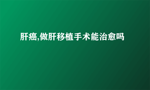 肝癌,做肝移植手术能治愈吗