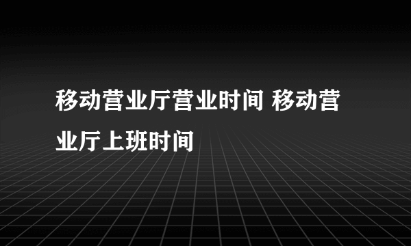 移动营业厅营业时间 移动营业厅上班时间