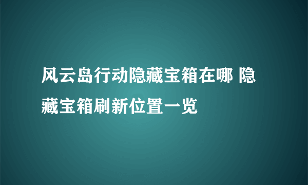 风云岛行动隐藏宝箱在哪 隐藏宝箱刷新位置一览