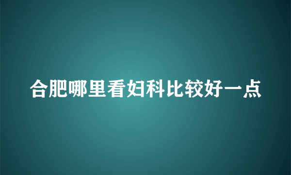 合肥哪里看妇科比较好一点