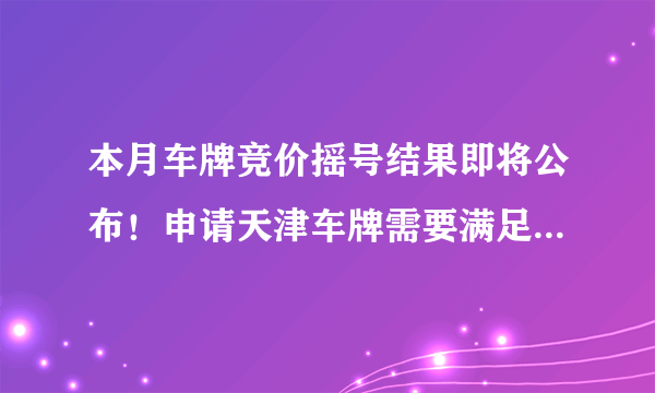 本月车牌竞价摇号结果即将公布！申请天津车牌需要满足什么条件？