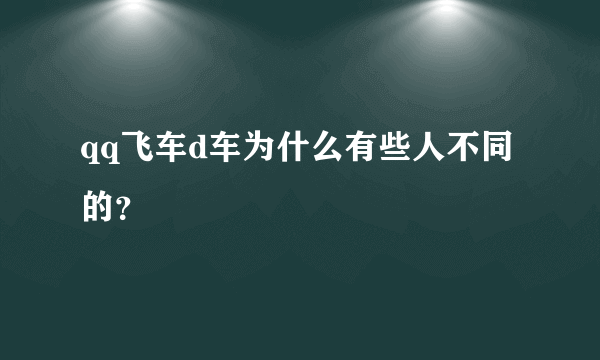 qq飞车d车为什么有些人不同的？