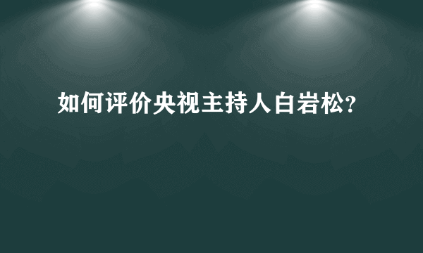 如何评价央视主持人白岩松？