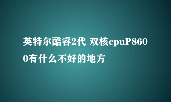 英特尔酷睿2代 双核cpuP8600有什么不好的地方