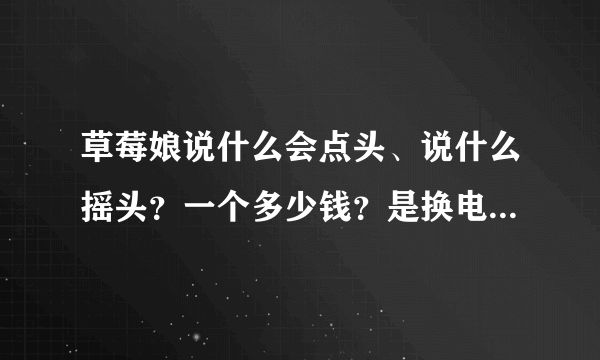 草莓娘说什么会点头、说什么摇头？一个多少钱？是换电池的吗？有的会不会动不了？有没有好一点的，有链接吗