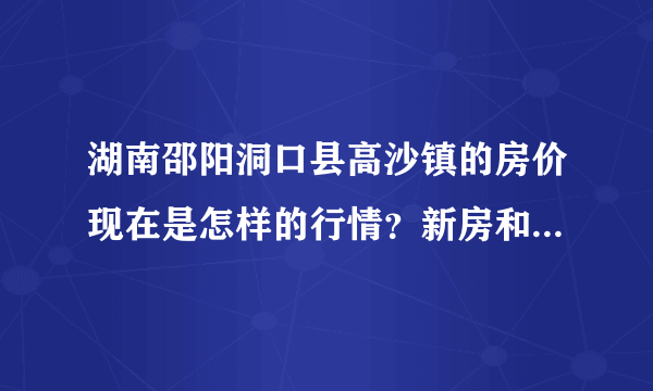 湖南邵阳洞口县高沙镇的房价现在是怎样的行情？新房和二手房都的行情？首付是多少？