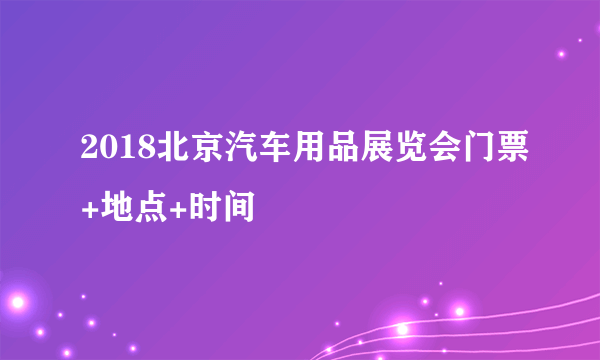 2018北京汽车用品展览会门票+地点+时间