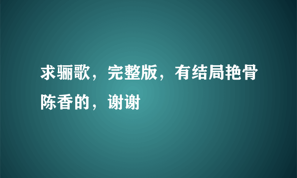 求骊歌，完整版，有结局艳骨陈香的，谢谢