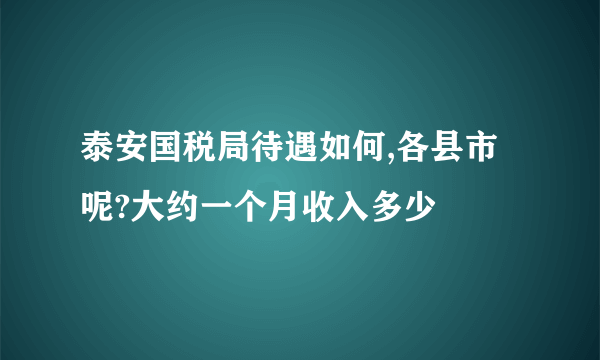 泰安国税局待遇如何,各县市呢?大约一个月收入多少