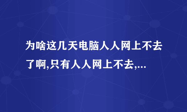 为啥这几天电脑人人网上不去了啊,只有人人网上不去,一直缓冲,也不提示网页错误什么的,就是一直缓冲