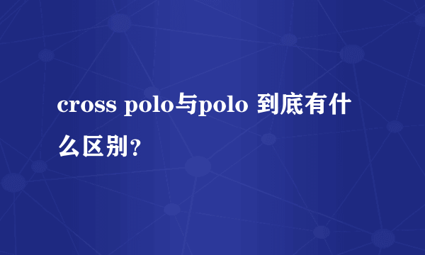 cross polo与polo 到底有什么区别？