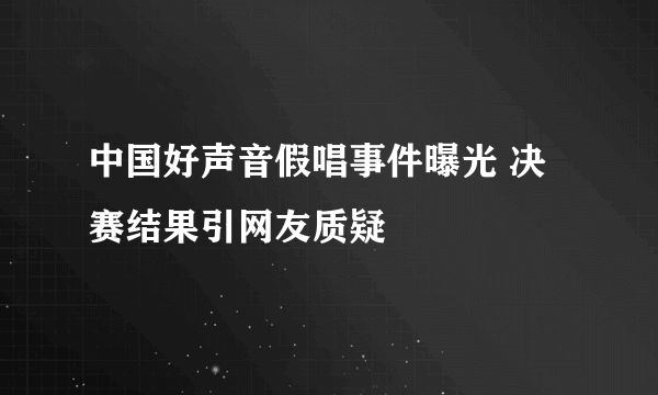 中国好声音假唱事件曝光 决赛结果引网友质疑