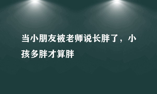 当小朋友被老师说长胖了，小孩多胖才算胖