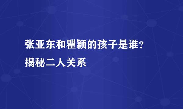 张亚东和瞿颖的孩子是谁？ 揭秘二人关系