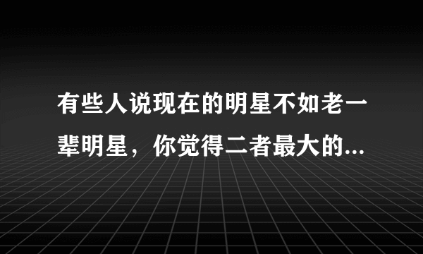 有些人说现在的明星不如老一辈明星，你觉得二者最大的差别在哪？