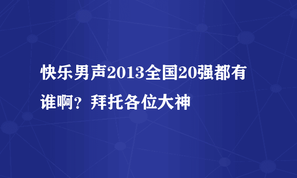 快乐男声2013全国20强都有谁啊？拜托各位大神