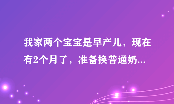 我家两个宝宝是早产儿，现在有2个月了，准备换普通奶粉了，不知道吃什么牌子的好？