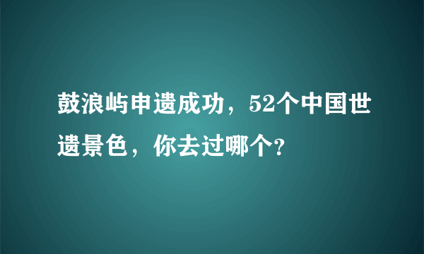 鼓浪屿申遗成功，52个中国世遗景色，你去过哪个？