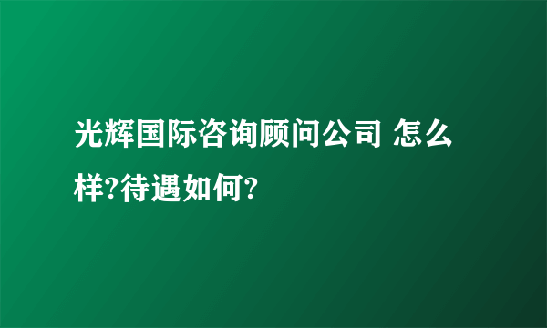 光辉国际咨询顾问公司 怎么样?待遇如何?