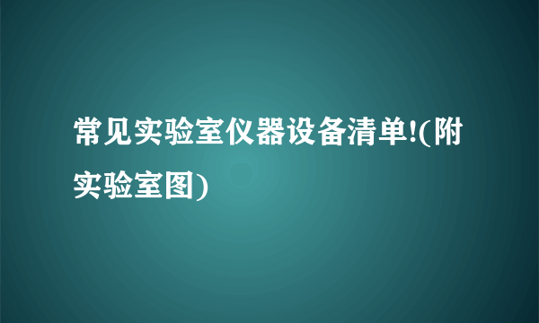 常见实验室仪器设备清单!(附实验室图)