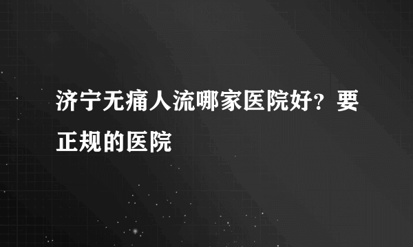 济宁无痛人流哪家医院好？要正规的医院