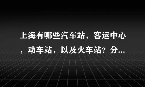 上海有哪些汽车站，客运中心，动车站，以及火车站？分别叫什么？