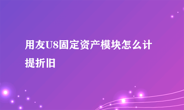 用友U8固定资产模块怎么计提折旧