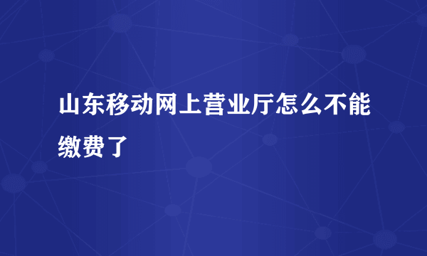 山东移动网上营业厅怎么不能缴费了