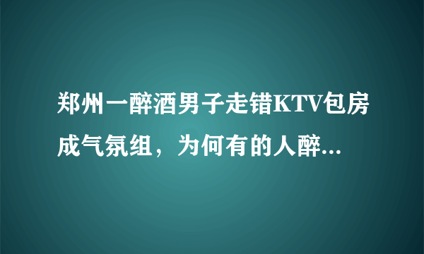 郑州一醉酒男子走错KTV包房成气氛组，为何有的人醉酒后像是换了一个人？