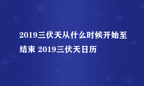 2019三伏天从什么时候开始至结束 2019三伏天日历