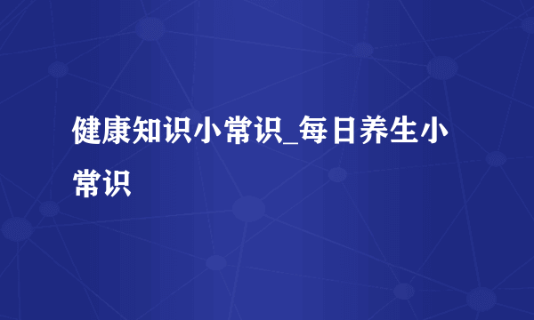 健康知识小常识_每日养生小常识