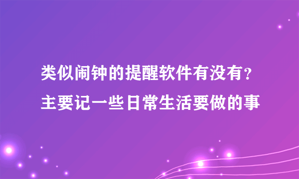 类似闹钟的提醒软件有没有？主要记一些日常生活要做的事