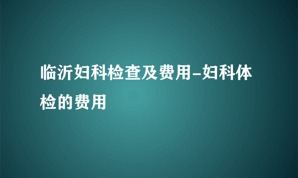 临沂妇科检查及费用-妇科体检的费用