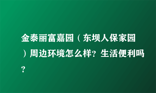 金泰丽富嘉园（东坝人保家园）周边环境怎么样？生活便利吗？