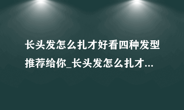 长头发怎么扎才好看四种发型推荐给你_长头发怎么扎才好看_飞外网